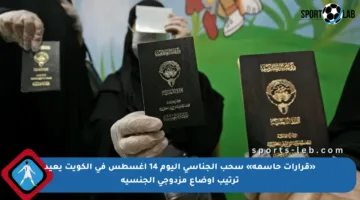 «قرارات حاسمة» سحب الجناسي اليوم 14 أغسطس في الكويت يعيد ترتيب أوضاع مزدوجي الجنسية